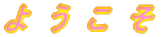 よ　う　こ　そ